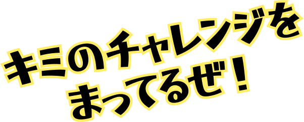 キミのチャレンジをまってるぜ！