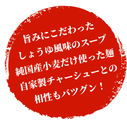 旨みにこだわったしょうゆ風味のスープ。純国産小麦だけ使った麺。自家製チャーシューとの相性もバツグン！